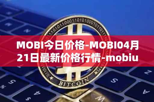 MOBI今日价格-MOBI04月21日最新价格行情-mobius最新走势消息