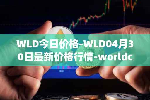 WLD今日价格-WLD04月30日最新价格行情-worldcoin-org最新走势消息