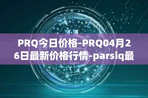 PRQ今日价格-PRQ04月26日最新价格行情-parsiq最新走势消息