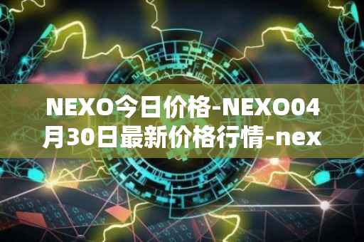NEXO今日价格-NEXO04月30日最新价格行情-nexo最新走势消息