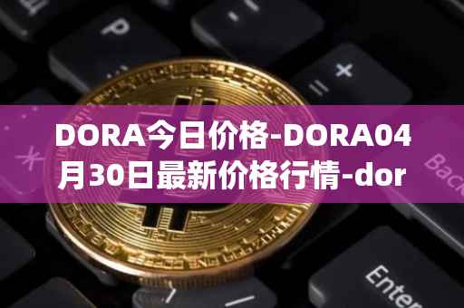 DORA今日价格-DORA04月30日最新价格行情-dora-factory最新走势消息