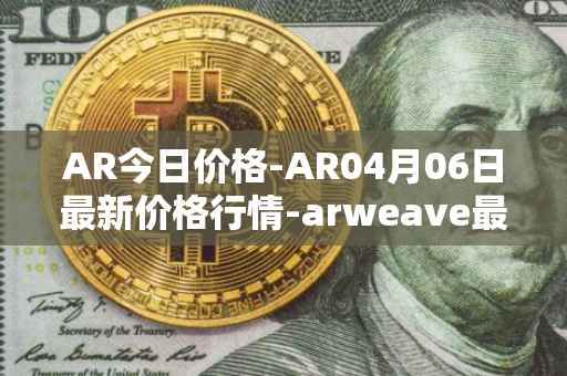 AR今日价格-AR04月06日最新价格行情-arweave最新走势消息
