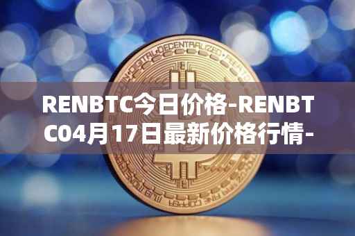 RENBTC今日价格-RENBTC04月17日最新价格行情-renbtc最新走势消息