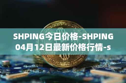 SHPING今日价格-SHPING04月12日最新价格行情-shping最新走势消息