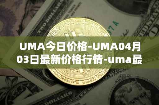 UMA今日价格-UMA04月03日最新价格行情-uma最新走势消息