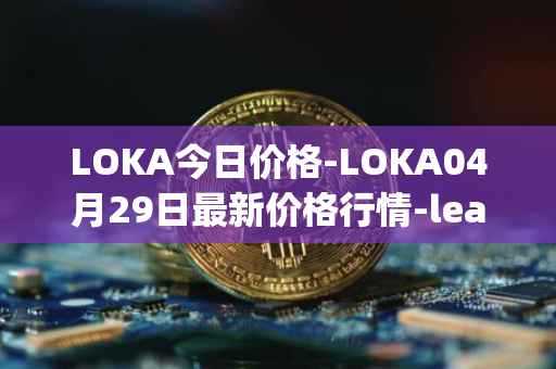 LOKA今日价格-LOKA04月29日最新价格行情-leagueofkingdomsarena最新走势消息