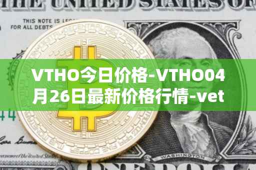 VTHO今日价格-VTHO04月26日最新价格行情-vethor-token最新走势消息