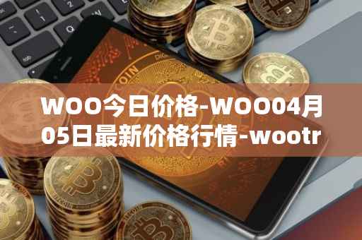 WOO今日价格-WOO04月05日最新价格行情-wootrade-network最新走势消息