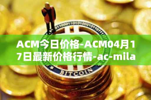 ACM今日价格-ACM04月17日最新价格行情-ac-milan-fan-token最新走势消息
