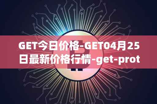 GET今日价格-GET04月25日最新价格行情-get-protocol最新走势消息