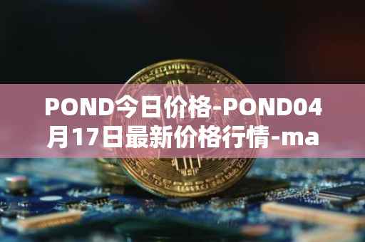 POND今日价格-POND04月17日最新价格行情-marlin最新走势消息