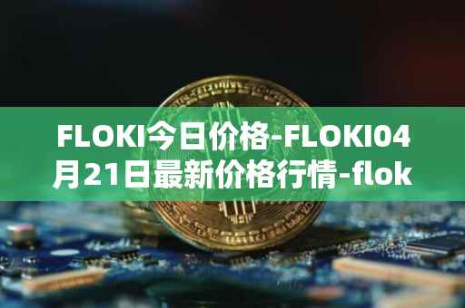 FLOKI今日价格-FLOKI04月21日最新价格行情-floki-inu最新走势消息