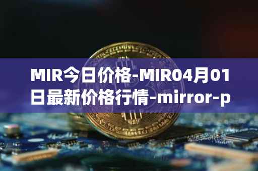 MIR今日价格-MIR04月01日最新价格行情-mirror-protocol最新走势消息