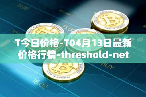 T今日价格-T04月13日最新价格行情-threshold-network-token最新走势消息