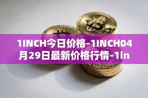 1INCH今日价格-1INCH04月29日最新价格行情-1inch最新走势消息