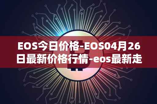 EOS今日价格-EOS04月26日最新价格行情-eos最新走势消息