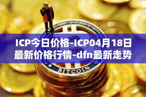 ICP今日价格-ICP04月18日最新价格行情-dfn最新走势消息