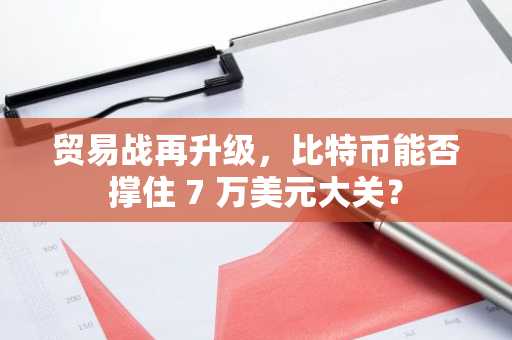 贸易战再升级，比特币能否撑住 7 万美元大关？