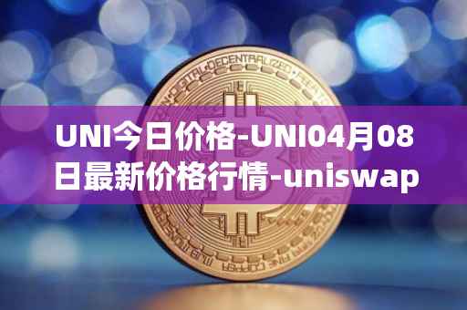 UNI今日价格-UNI04月08日最新价格行情-uniswap最新走势消息