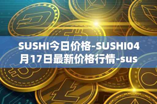 SUSHI今日价格-SUSHI04月17日最新价格行情-sushi最新走势消息