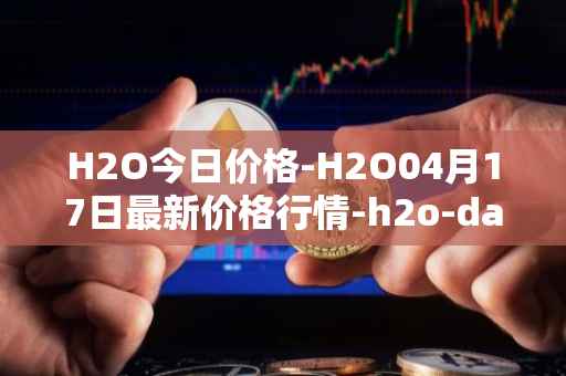 H2O今日价格-H2O04月17日最新价格行情-h2o-dao最新走势消息