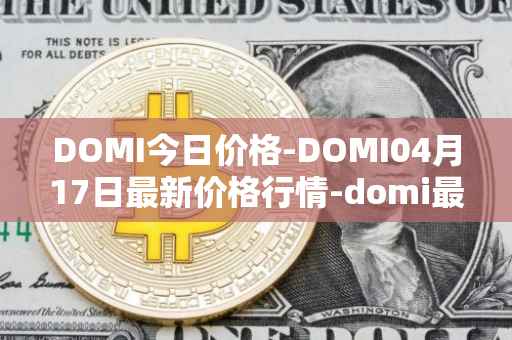 DOMI今日价格-DOMI04月17日最新价格行情-domi最新走势消息