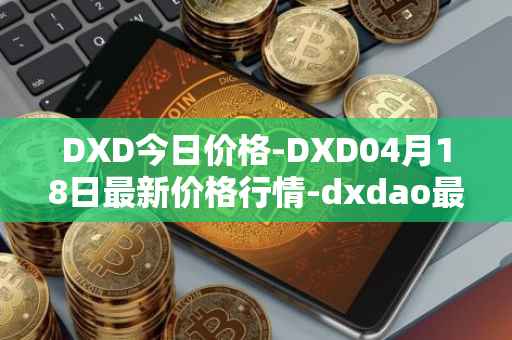 DXD今日价格-DXD04月18日最新价格行情-dxdao最新走势消息
