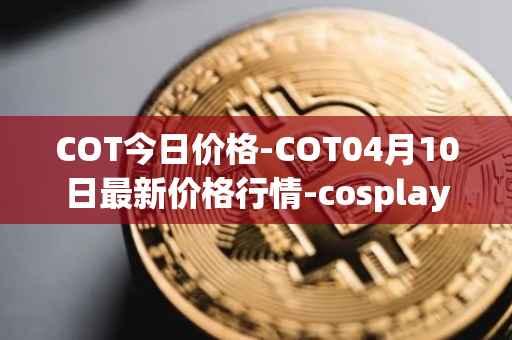 COT今日价格-COT04月10日最新价格行情-cosplay-token最新走势消息