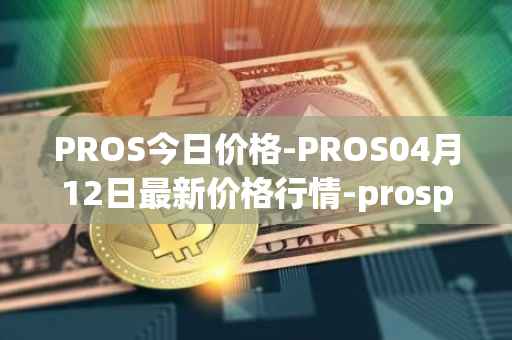 PROS今日价格-PROS04月12日最新价格行情-prosper最新走势消息