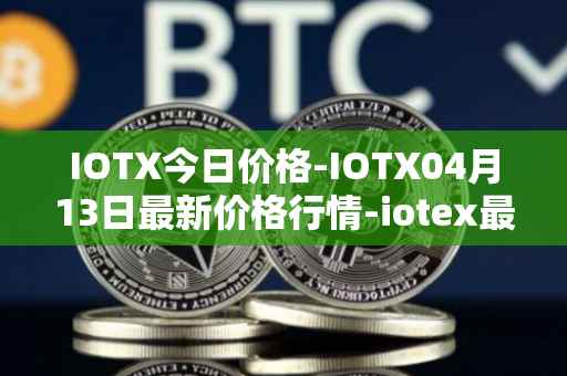 IOTX今日价格-IOTX04月13日最新价格行情-iotex最新走势消息