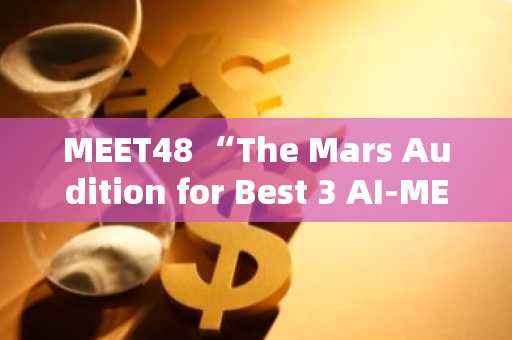 MEET48 “The Mars Audition for Best 3 AI-MEME on BNB Chain” 72小时直播PK活动创纪录，FiveSs上升至DEX Screener第三名