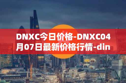 DNXC今日价格-DNXC04月07日最新价格行情-dinox最新走势消息