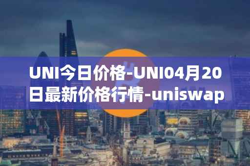 UNI今日价格-UNI04月20日最新价格行情-uniswap最新走势消息