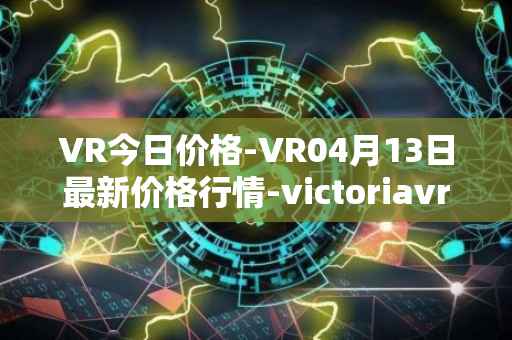VR今日价格-VR04月13日最新价格行情-victoriavrtokens最新走势消息