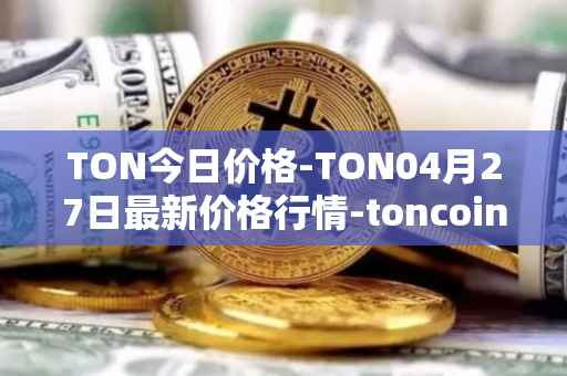 TON今日价格-TON04月27日最新价格行情-toncoin最新走势消息