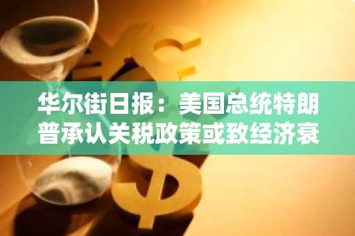 华尔街日报：美国总统特朗普承认关税政策或致经济衰退，但称避免经济萧条为首要目标