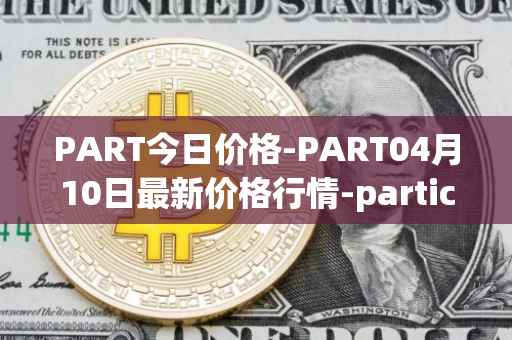 PART今日价格-PART04月10日最新价格行情-particl最新走势消息