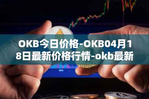 OKB今日价格-OKB04月18日最新价格行情-okb最新走势消息