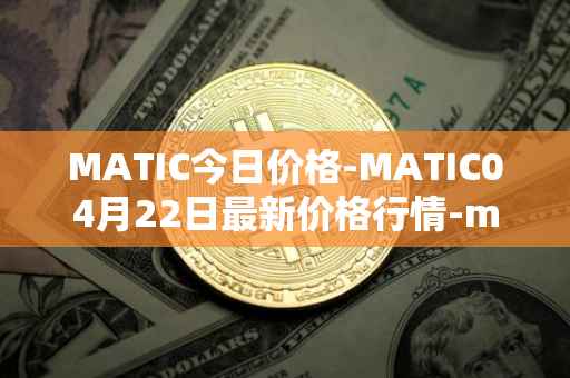MATIC今日价格-MATIC04月22日最新价格行情-matic-network最新走势消息