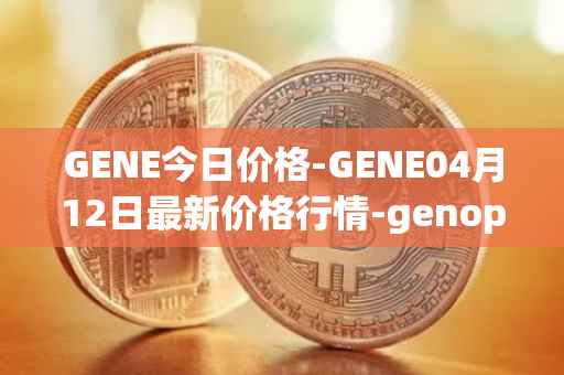 GENE今日价格-GENE04月12日最新价格行情-genopets最新走势消息