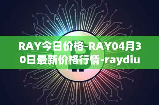 RAY今日价格-RAY04月30日最新价格行情-raydium最新走势消息