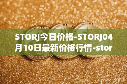 STORJ今日价格-STORJ04月10日最新价格行情-storj最新走势消息