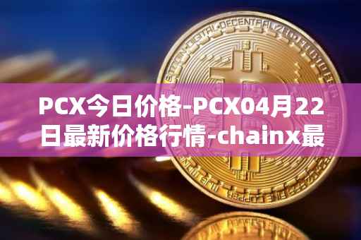 PCX今日价格-PCX04月22日最新价格行情-chainx最新走势消息