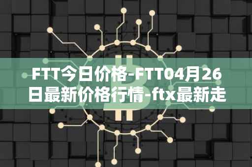 FTT今日价格-FTT04月26日最新价格行情-ftx最新走势消息