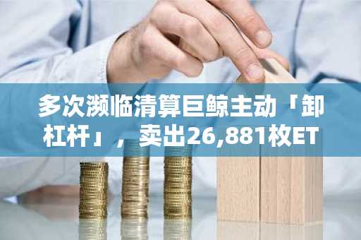 多次濒临清算巨鲸主动「卸杠杆」，卖出26,881枚ETH后还清所有借款