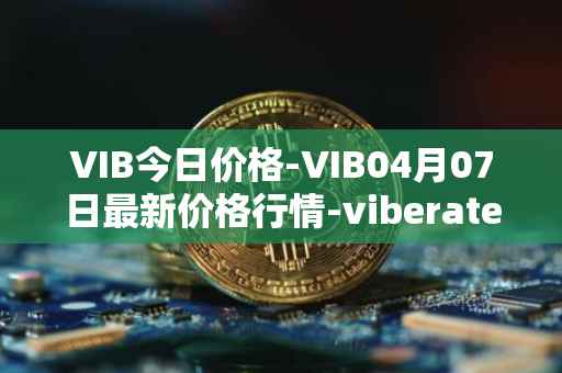 VIB今日价格-VIB04月07日最新价格行情-viberate最新走势消息