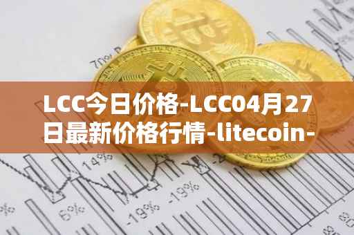 LCC今日价格-LCC04月27日最新价格行情-litecoin-cash最新走势消息