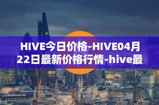 HIVE今日价格-HIVE04月22日最新价格行情-hive最新走势消息