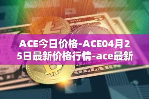 ACE今日价格-ACE04月25日最新价格行情-ace最新走势消息