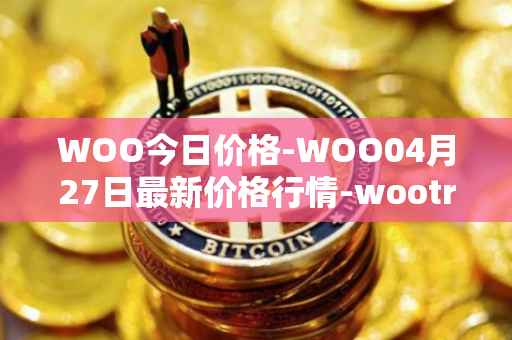 WOO今日价格-WOO04月27日最新价格行情-wootrade-network最新走势消息